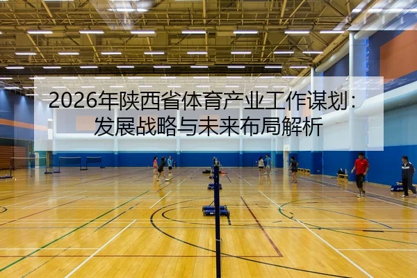 nian-shan-xi-sheng-ti-yu-chan-ye-gong-zuo-mou-hua-fa-zhan-zhan-lve-yu-wei-lai-bu-ju-jie-xi-2-320.jpg