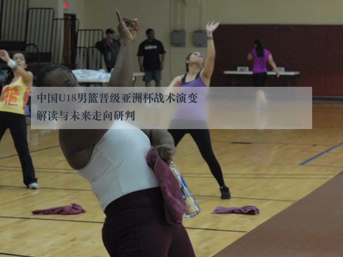 中国U18男篮晋级亚洲杯战术演变解读与未来走向研判